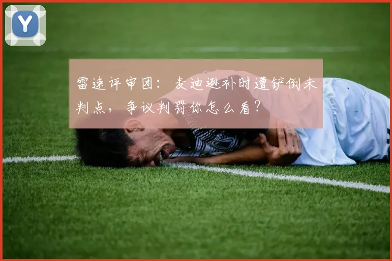 雷速评审团:麦迪逊补时遭铲倒未判点,争议判罚你怎么看?