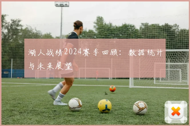湖人战绩2024赛季回顾:数据统计与未来展望