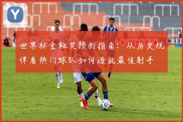 世界杯金靴奖预测指南:从历史规律看热门球队如何造就最佳射手