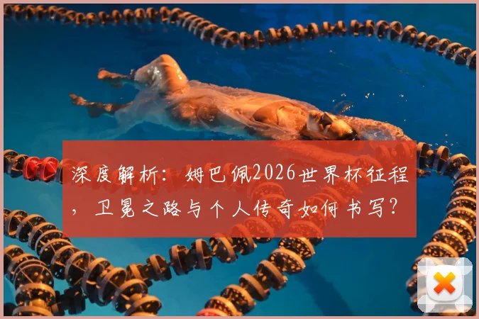 深度解析：姆巴佩2026世界杯征程，卫冕之路与个人传奇如何书写？