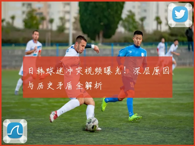 日韩球迷冲突视频曝光!深层原因与历史矛盾全解析