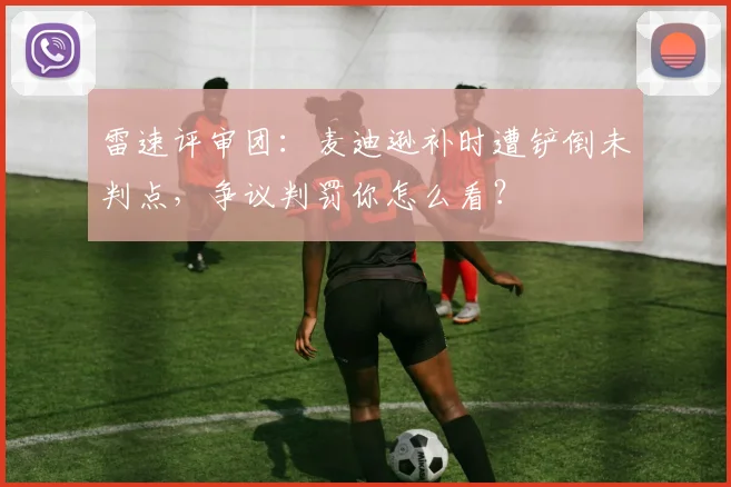 雷速评审团：麦迪逊补时遭铲倒未判点，争议判罚你怎么看？