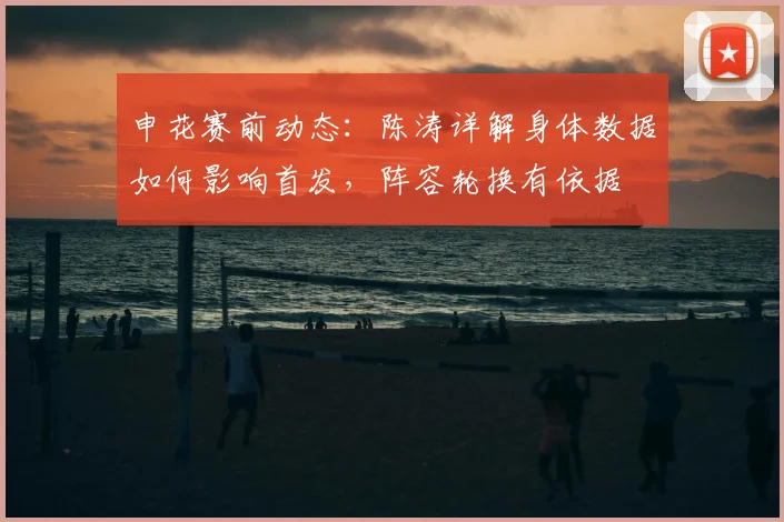 申花赛前动态：陈涛详解身体数据如何影响首发，阵容轮换有依据
