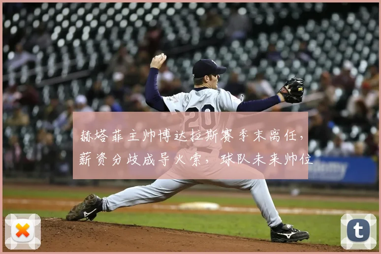 赫塔菲主帅博达拉斯赛季末离任，薪资分歧成导火索，球队未来帅位引关注