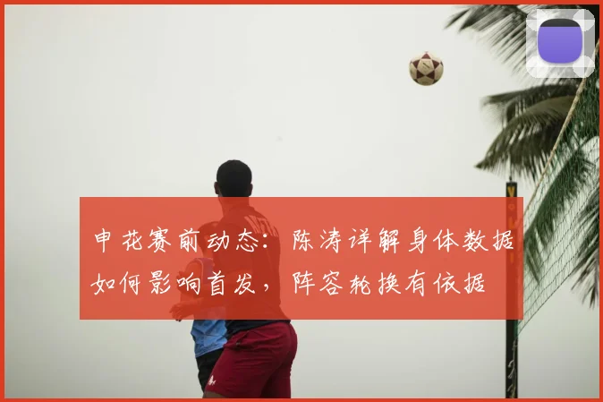 申花赛前动态：陈涛详解身体数据如何影响首发，阵容轮换有依据