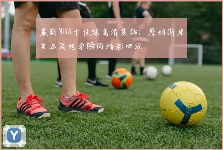 最新NBA十佳球高清集锦：詹姆斯库里本周绝杀瞬间精彩回放