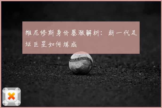 维尼修斯身价暴涨解析：新一代足坛巨星如何炼成