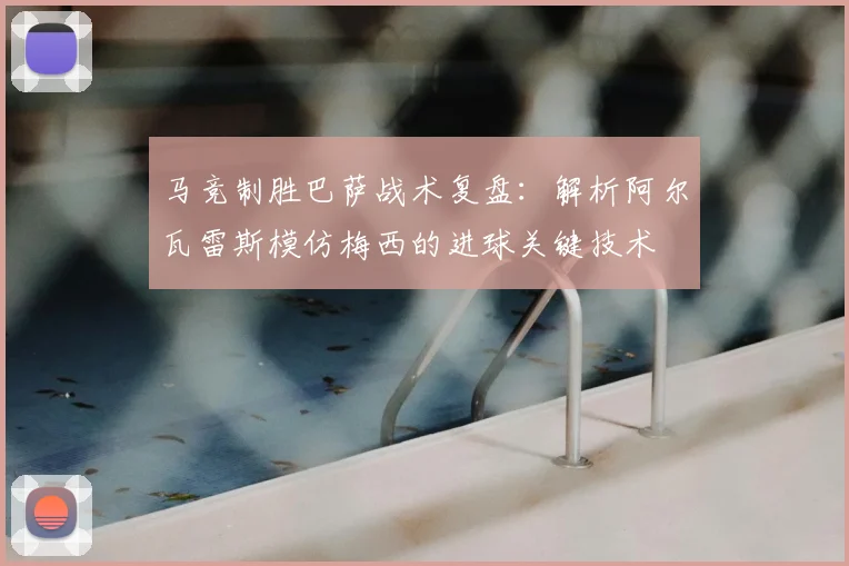 马竞制胜巴萨战术复盘：解析阿尔瓦雷斯模仿梅西的进球关键技术