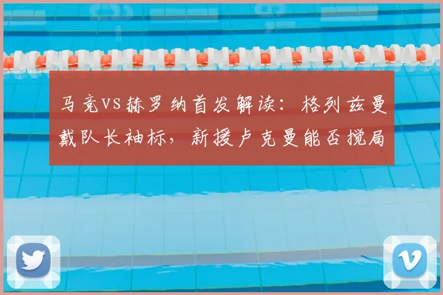 马竞vs赫罗纳首发解读:格列兹曼戴队长袖标,新援卢克曼能否搅局?